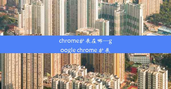 chrome扩展在哪—google chrome 扩展