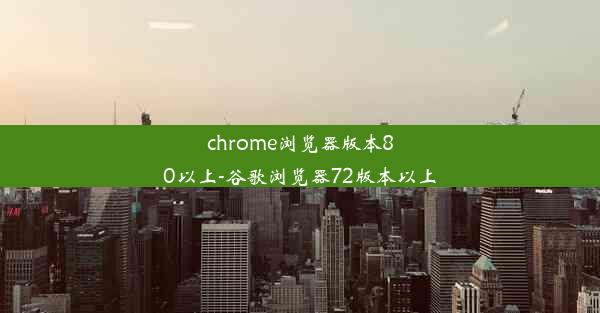 chrome浏览器版本80以上-谷歌浏览器72版本以上