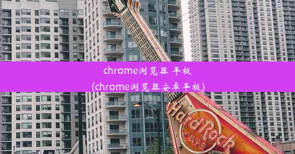 chrome浏览器 平板(chrome浏览器安卓平板)