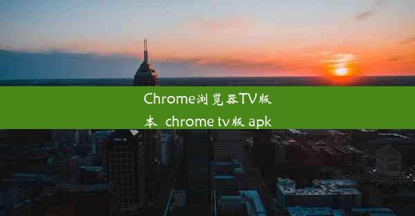 Chrome浏览器TV版本_chrome tv版 apk