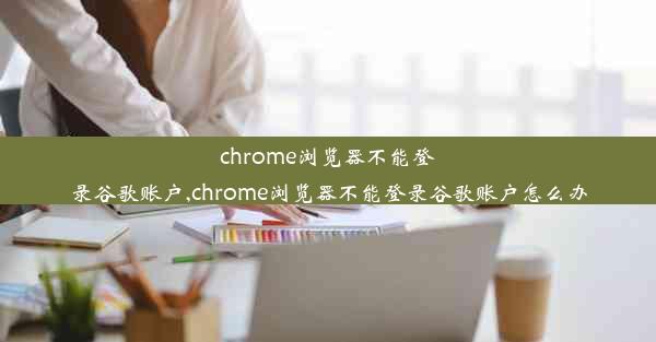 chrome浏览器不能登录谷歌账户,chrome浏览器不能登录谷歌账户怎么办