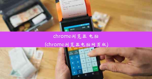 chrome浏览器 电脑(chrome浏览器电脑网页版)