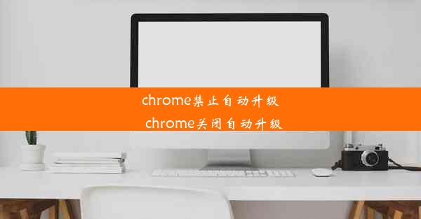 chrome禁止自动升级_chrome关闭自动升级