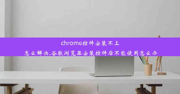 chrome控件安装不上怎么解决,谷歌浏览器安装控件后不能使用怎么办