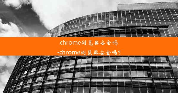 chrome浏览器安全吗-chrome浏览器安全吗？