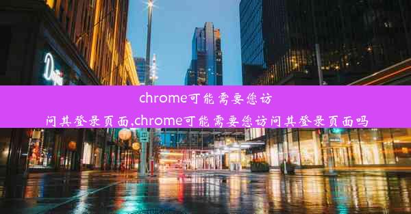 chrome可能需要您访问其登录页面,chrome可能需要您访问其登录页面吗