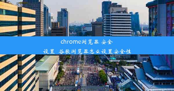 chrome浏览器 安全设置_谷歌浏览器怎么设置安全性