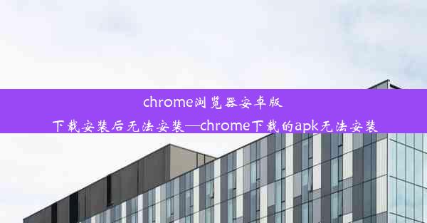 chrome浏览器安卓版下载安装后无法安装—chrome下载的apk无法安装