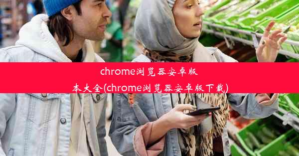 chrome浏览器安卓版本大全(chrome浏览器安卓版下载)