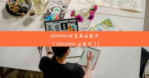 chrome浏览器安装不了(chrome 安装不了)