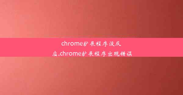 chrome扩展程序没反应,chrome扩展程序出现错误