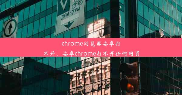 chrome浏览器安卓打不开、安卓chrome打不开任何网页