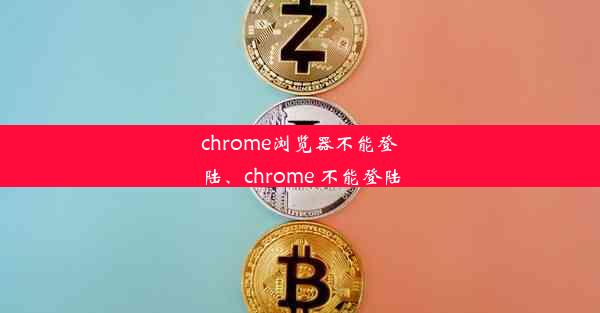 chrome浏览器不能登陆、chrome 不能登陆