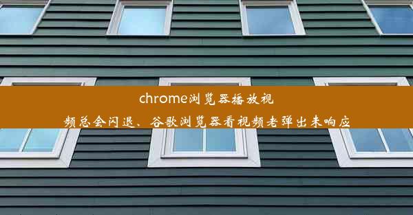 chrome浏览器播放视频总会闪退、谷歌浏览器看视频老弹出未响应