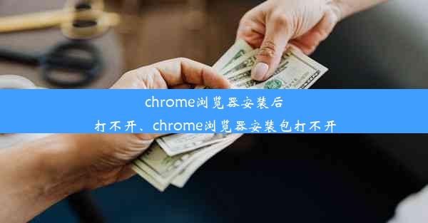 chrome浏览器安装后打不开、chrome浏览器安装包打不开