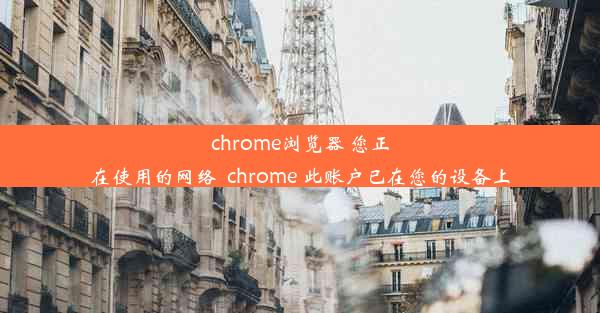 chrome浏览器 您正在使用的网络_chrome 此账户已在您的设备上