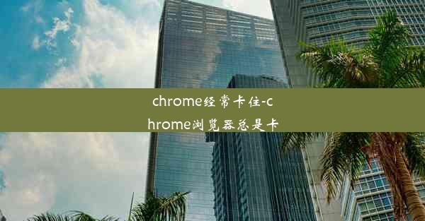 chrome经常卡住-chrome浏览器总是卡