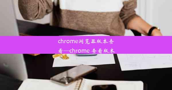 chrome浏览器版本查看—chrome 查看版本