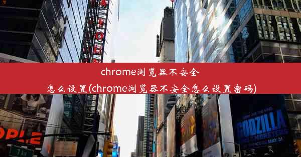 chrome浏览器不安全怎么设置(chrome浏览器不安全怎么设置密码)