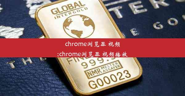 chrome浏览器 视频;chrome浏览器 视频播放