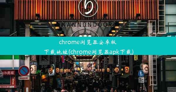 chrome浏览器安卓版下载地址(chrome浏览器apk下载)