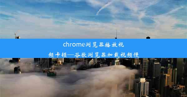 chrome浏览器播放视频卡顿—谷歌浏览器加载视频慢