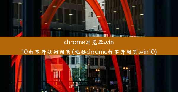 chrome浏览器win10打不开任何网页(电脑chrome打不开网页win10)