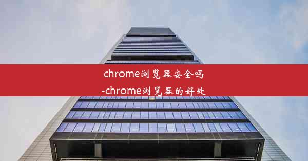 chrome浏览器安全吗-chrome浏览器的好处