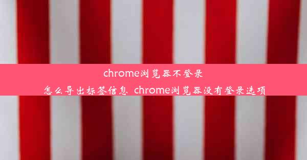 chrome浏览器不登录怎么导出标签信息_chrome浏览器没有登录选项