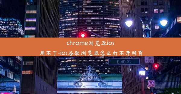 chrome浏览器ios用不了-ios谷歌浏览器怎么打不开网页