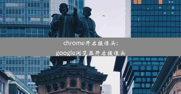 chrome开启摄像头;google浏览器开启摄像头