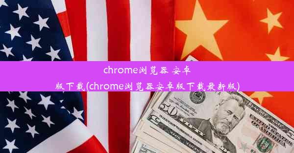 chrome浏览器 安卓版下载(chrome浏览器安卓版下载最新版)