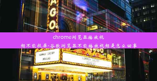 chrome浏览器播放视频不能投屏-谷歌浏览器不能播放视频是怎么回事