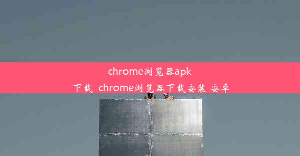 chrome浏览器apk下载_chrome浏览器下载安装 安卓