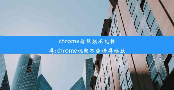 chrome看视频不能横屏;chrome视频不能横屏播放