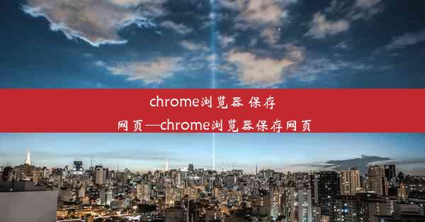 chrome浏览器 保存网页—chrome浏览器保存网页