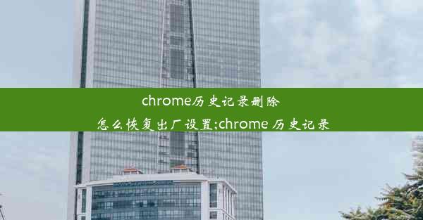 chrome历史记录删除怎么恢复出厂设置;chrome 历史记录