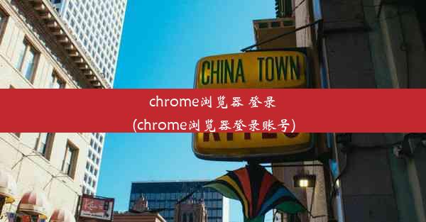 chrome浏览器 登录(chrome浏览器登录账号)