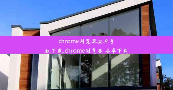 chrome浏览器安卓手机下载,chrome浏览器 安卓下载