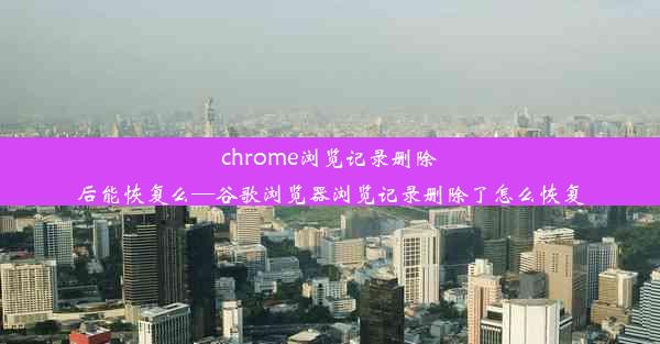 chrome浏览记录删除后能恢复么—谷歌浏览器浏览记录删除了怎么恢复