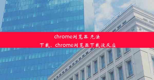 chrome浏览器 无法下载、chrome浏览器下载没反应