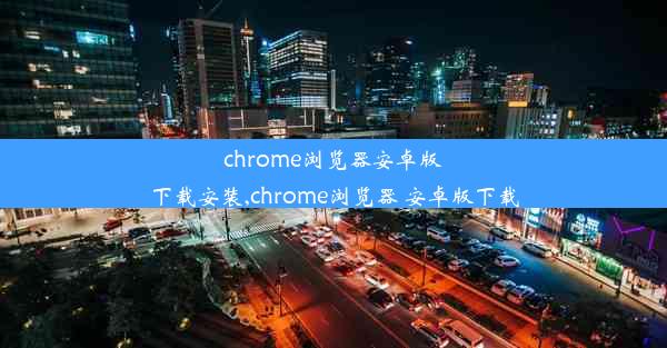 chrome浏览器安卓版下载安装,chrome浏览器 安卓版下载