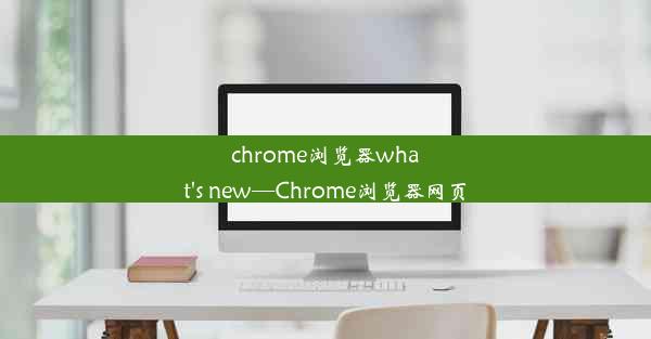 chrome浏览器what's new—Chrome浏览器网页