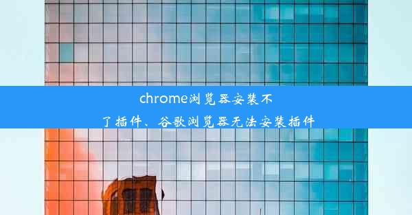 chrome浏览器安装不了插件、谷歌浏览器无法安装插件