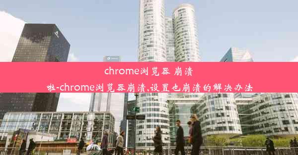 chrome浏览器 崩溃啦-chrome浏览器崩溃,设置也崩溃的解决办法