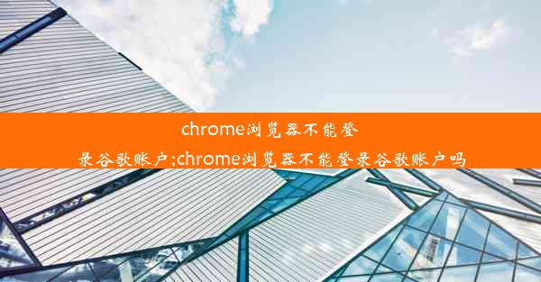 chrome浏览器不能登录谷歌账户;chrome浏览器不能登录谷歌账户吗