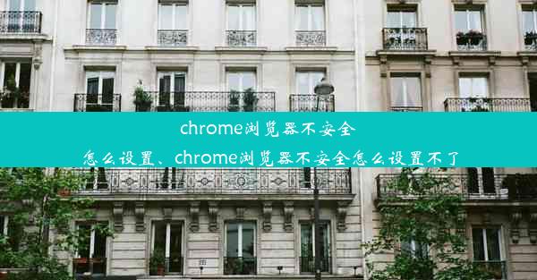 chrome浏览器不安全怎么设置、chrome浏览器不安全怎么设置不了