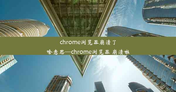 chrome浏览器崩溃了啥意思—chrome浏览器 崩溃啦