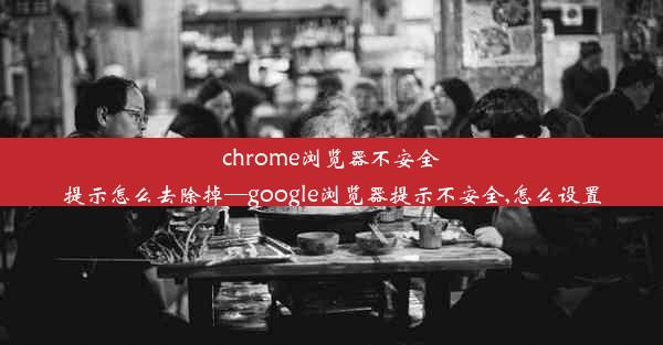 chrome浏览器不安全提示怎么去除掉—google浏览器提示不安全,怎么设置