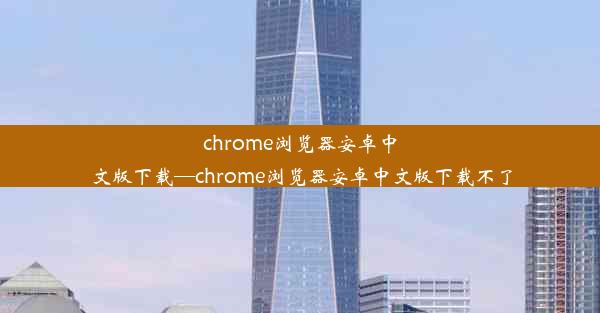 chrome浏览器安卓中文版下载—chrome浏览器安卓中文版下载不了